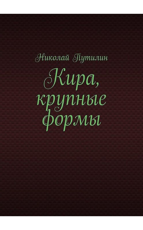 Обложка книги «Кира, крупные формы» автора Николая Путилина. ISBN 9785449636300.