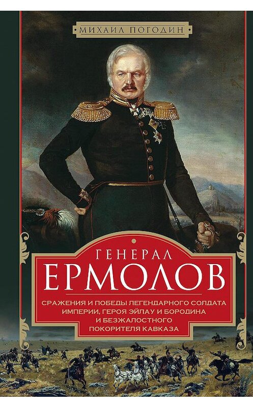 Обложка книги «Генерал Ермолов. Сражения и победы легендарного солдата империи, героя Эйлау и Бородина и безжалостного покорителя Кавказа» автора Михаила Погодина издание 2017 года. ISBN 9785227074829.