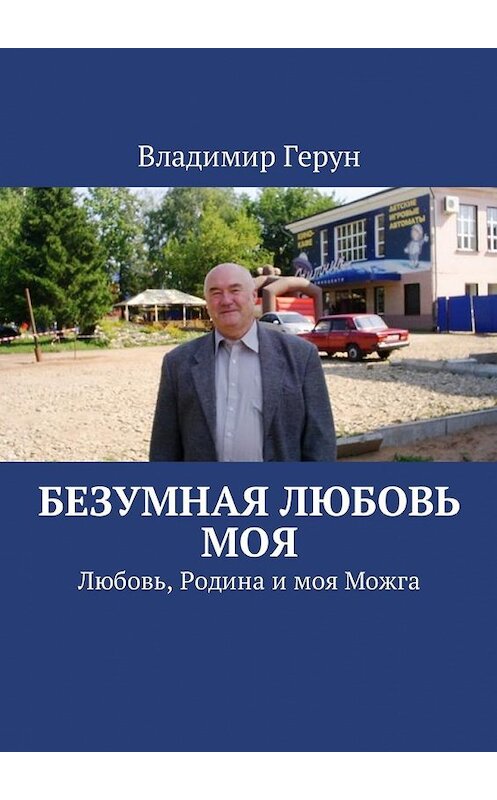 Обложка книги «Безумная любовь моя. Любовь, Родина и моя Можга» автора Владимира Геруна. ISBN 9785449058904.