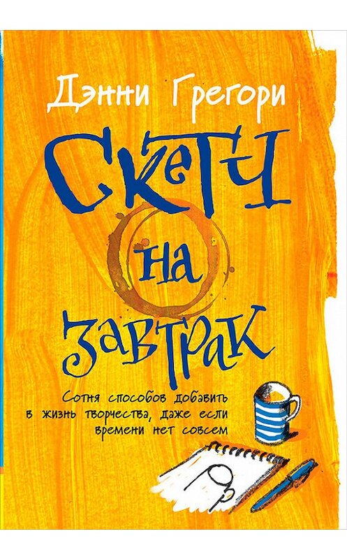Обложка книги «Скетч на завтрак: Сотня способов добавить в жизнь творчества, даже если времени нет совсем» автора Дэнни Грегори издание 2018 года. ISBN 9785961450965.