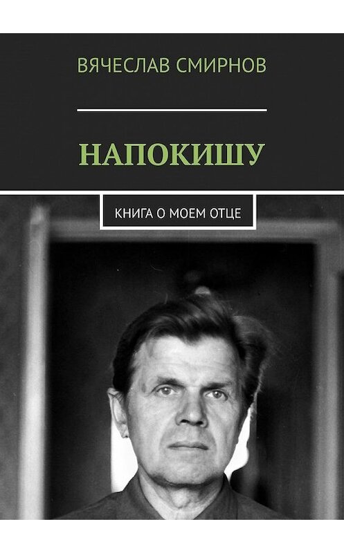 Обложка книги «Напокишу. Книга о моем отце» автора Вячеслава Смирнова. ISBN 9785449892966.