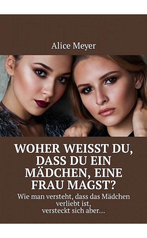 Обложка книги «Woher weisst du, dass du ein Mädchen, eine Frau magst? Wie man versteht, dass das Mädchen verliebt ist, versteckt sich aber…» автора Alice Meyer. ISBN 9785449305077.