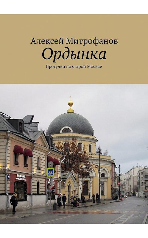 Обложка книги «Ордынка. Прогулки по старой Москве» автора Алексея Митрофанова. ISBN 9785449091864.