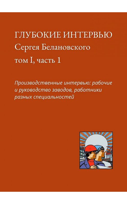 Обложка книги «Глубокие интервью Сергея Белановского. Том I, часть 1. Производственные интервью: рабочие и руководство заводов, работники разных специальностей» автора Сергея Белановския. ISBN 9785449336026.