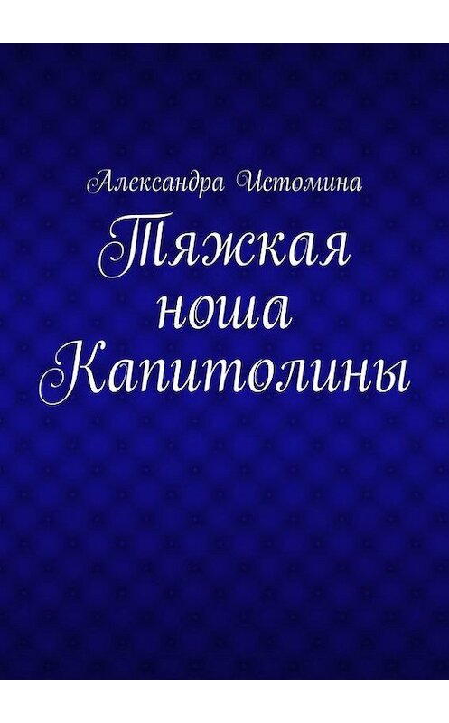 Обложка книги «Тяжкая ноша Капитолины» автора Александры Истомины. ISBN 9785448322334.