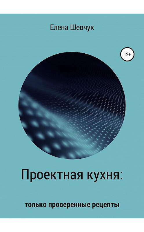 Обложка книги «Проектная кухня: только проверенные рецепты» автора Елены Шевчук издание 2019 года.