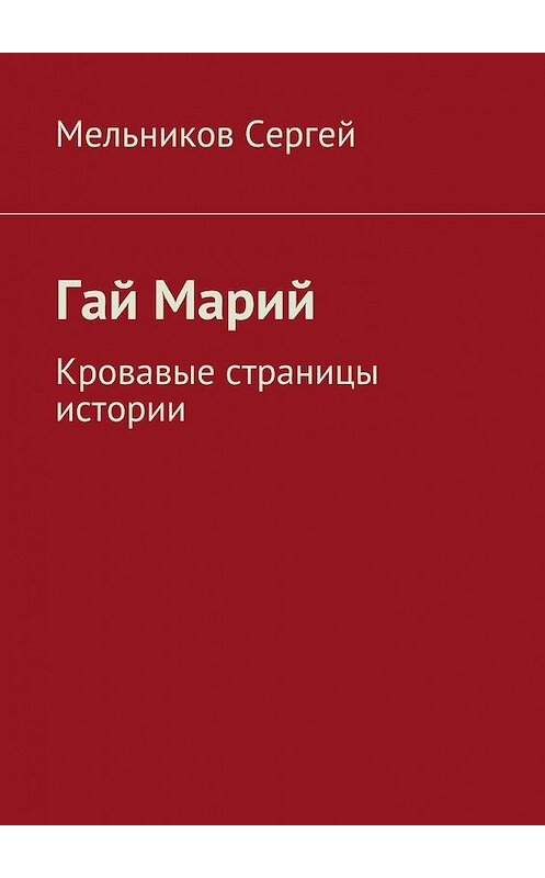 Обложка книги «Гай Марий. Кровавые страницы истории» автора Сергея Мельникова. ISBN 9785448502002.