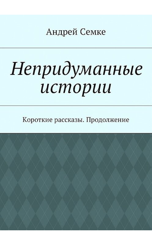 Обложка книги «Непридуманные истории. Короткие рассказы. Продолжение» автора Андрей Семке. ISBN 9785448585517.