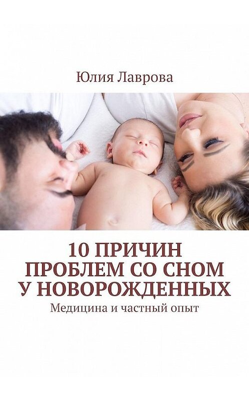 Обложка книги «10 причин проблем со сном у новорожденных. Медицина и частный опыт» автора Юлии Лавровы. ISBN 9785449838308.