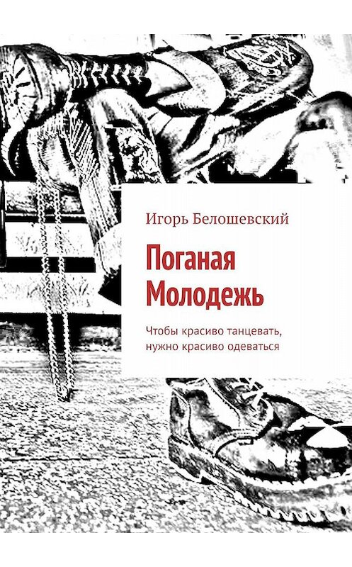 Обложка книги «Поганая Молодежь. Чтобы красиво танцевать, нужно красиво одеваться» автора Игоря Белошевския. ISBN 9785449084156.