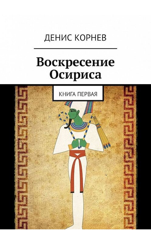 Обложка книги «Воскресение Осириса. Книга первая» автора Дениса Корнева. ISBN 9785449329943.