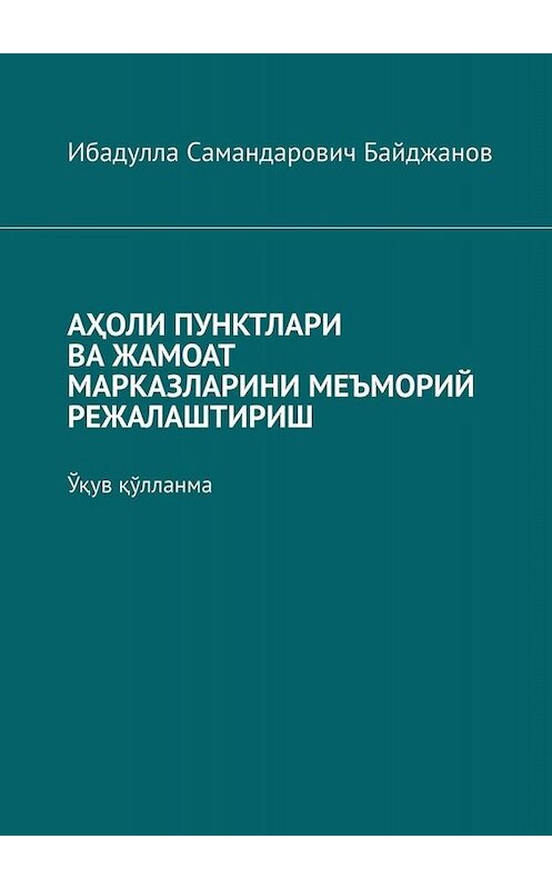 Обложка книги «АҲОЛИ ПУНКТЛАРИ ВА ЖАМОАТ МАРКАЗЛАРИНИ МЕЪМОРИЙ РЕЖАЛАШТИРИШ. Ўқув қўлланма» автора Ибадуллы Байджанова. ISBN 9785449685995.