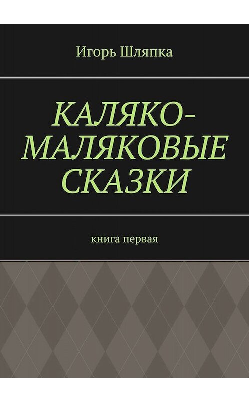 Обложка книги «Каляко-Маляковые сказки. Книга первая» автора Игорь Шляпки. ISBN 9785005086655.