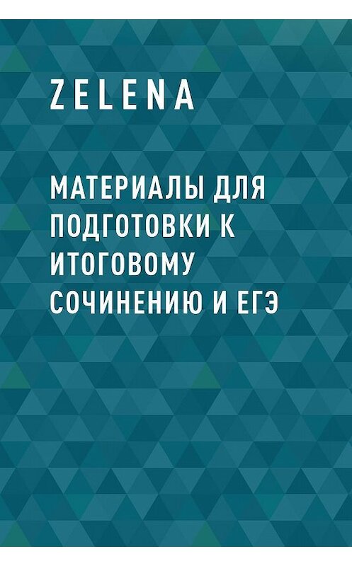 Обложка книги «Материалы для подготовки к итоговому сочинению и ЕГЭ» автора Zelena.