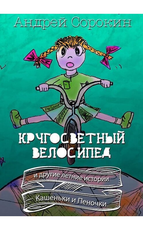 Обложка книги «Кругосветный велосипед и другие летние истории Кашеньки и Пеночки» автора Андрея Сорокина. ISBN 9785447418069.