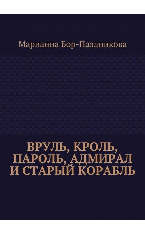 Обложка книги «Вруль, Кроль, пароль, адмирал и старый корабль» автора Марианны Бор-Паздниковы. ISBN 9785447431051.