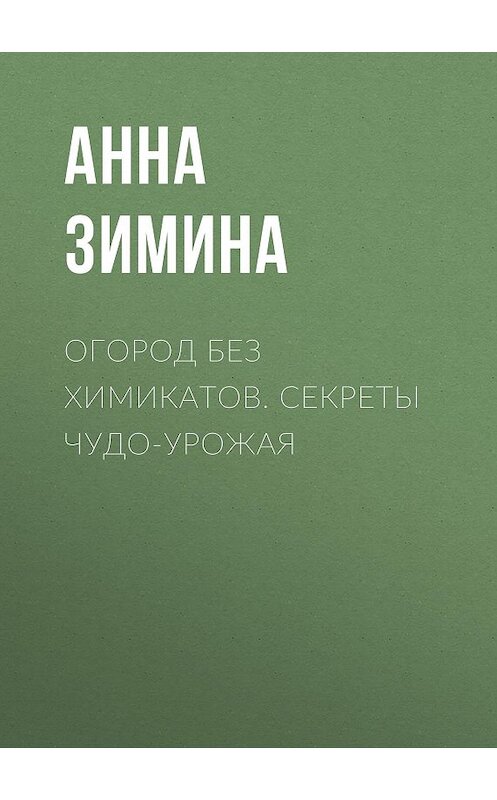 Обложка книги «Огород без химикатов. Секреты чудо-урожая» автора Анны Зимины издание 2020 года.