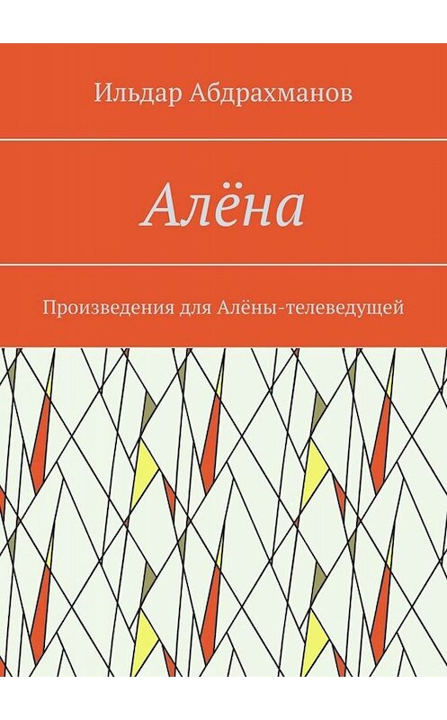 Обложка книги «Алёна. Произведения для Алёны-телеведущей» автора Ильдара Абдрахманова. ISBN 9785449664587.