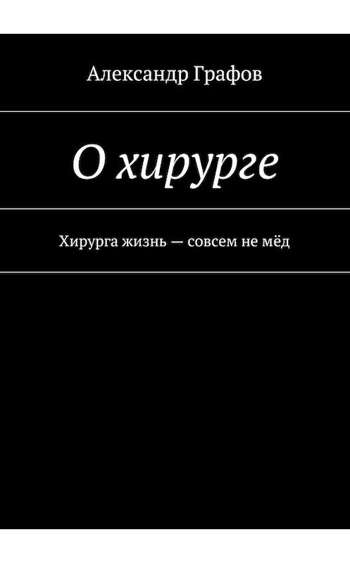 Обложка книги «О хирурге. Хирурга жизнь – совсем не мёд» автора Александра Графова. ISBN 9785448300905.