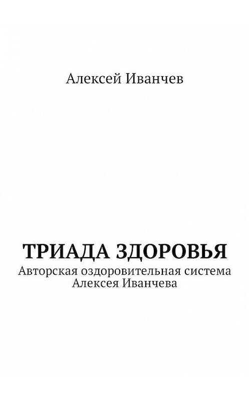 Обложка книги «Триада здоровья. Авторская оздоровительная система Алексея Иванчева» автора Алексея Иванчева. ISBN 9785449051318.