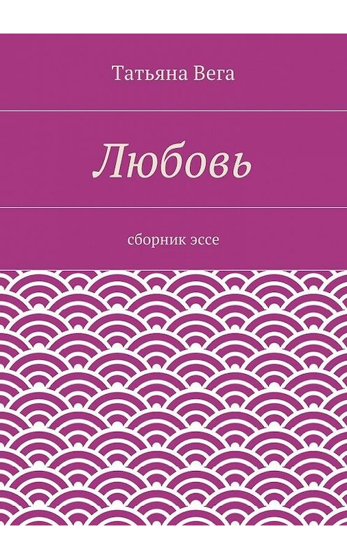 Обложка книги «Любовь. сборник эссе» автора Татьяны Веги. ISBN 9785447454296.