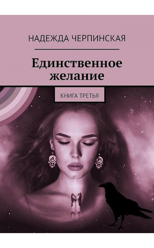 Обложка книги «Единственное желание. Книга третья» автора Надежды Черпинская. ISBN 9785449044693.