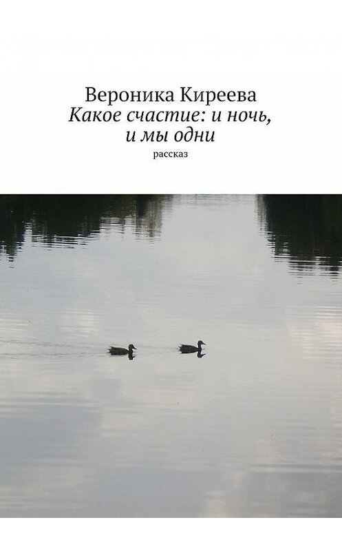 Обложка книги «Какое счастие: и ночь, и мы одни» автора Вероники Киреева. ISBN 9785447422455.