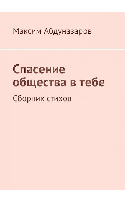 Обложка книги «Спасение общества в тебе. Сборник стихов» автора Максима Абдуназарова. ISBN 9785448555985.