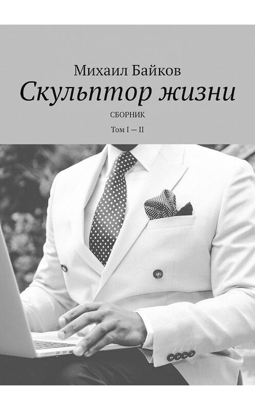 Обложка книги «Скульптор жизни. Сборник. Том I – II» автора Михаила Байкова. ISBN 9785005149152.