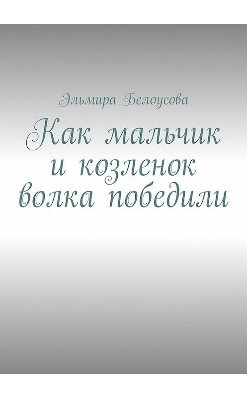 Обложка книги «Как мальчик и козленок волка победили» автора Эльмиры Белоусовы. ISBN 9785449317902.