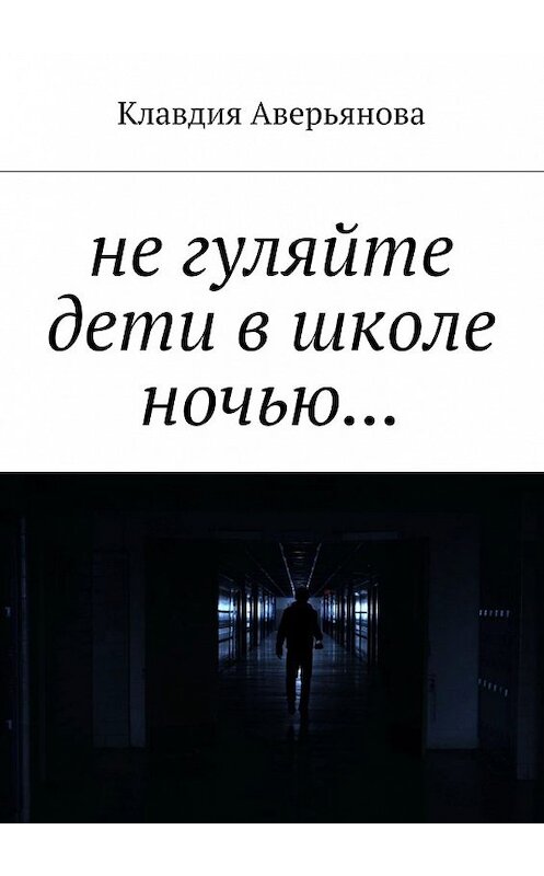 Обложка книги «Не гуляйте, дети, в школе ночью…» автора Клавдии Аверьяновы. ISBN 9785449300850.