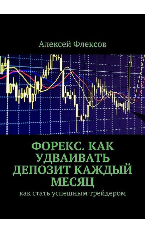 Обложка книги «Форекс. Как удваивать депозит каждый месяц. Как стать успешным трейдером» автора Алексея Флексова. ISBN 9785448548772.