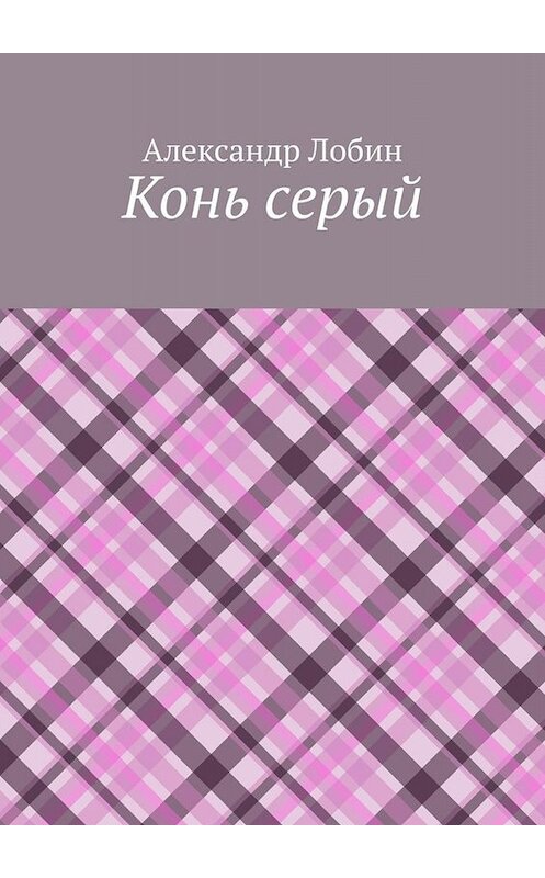 Обложка книги «Конь серый» автора Александра Лобина. ISBN 9785005093387.