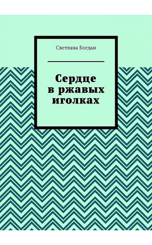 Обложка книги «Сердце в ржавых иголках» автора Светланы Богдан. ISBN 9785449356895.