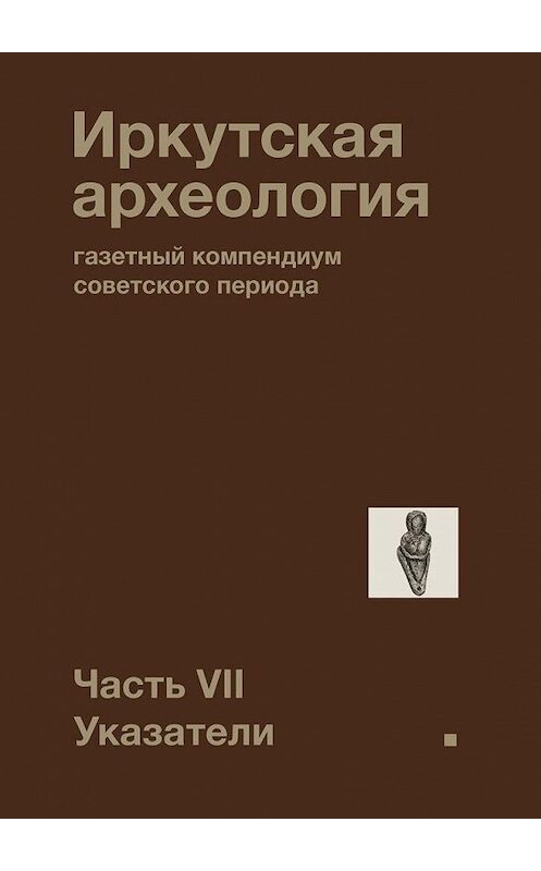 Обложка книги «Иркутская археология: газетный компендиум советского периода. Часть VII. Указатели» автора Павела Ребрикова. ISBN 9785449880581.