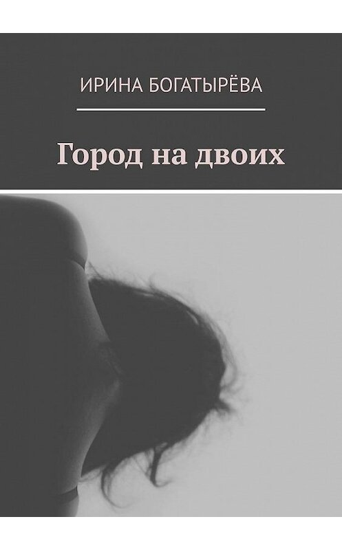 Обложка книги «Город на двоих» автора Ириной Богатырёвы. ISBN 9785449879592.