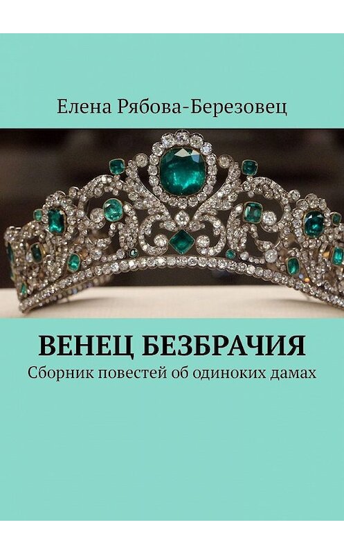 Обложка книги «Венец безбрачия. Сборник повестей об одиноких дамах» автора Елены Рябова-Березовец. ISBN 9785449331144.