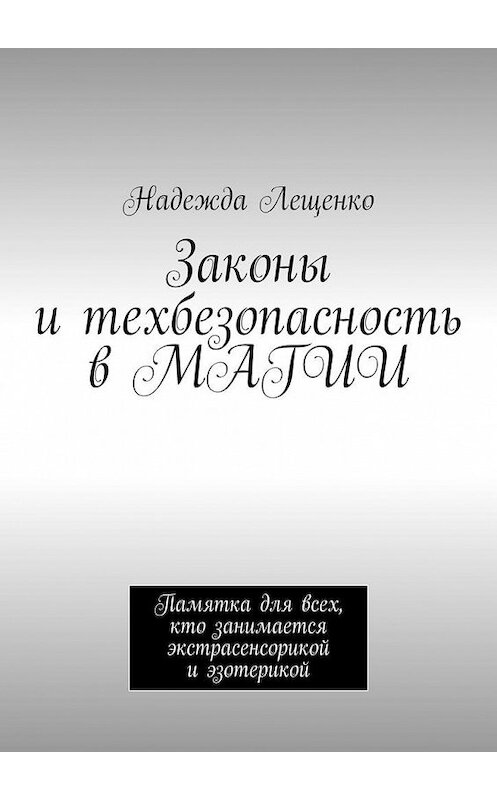 Обложка книги «Законы и техбезопасность в МАГИИ. Памятка для всех, кто занимается экстрасенсорикой и эзотерикой» автора Надежды Лещенко. ISBN 9785449647702.