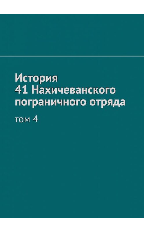 Обложка книги «История 41 Нахичеванского пограничного отряда. Том 4» автора Станислав Прудько. ISBN 9785449068361.