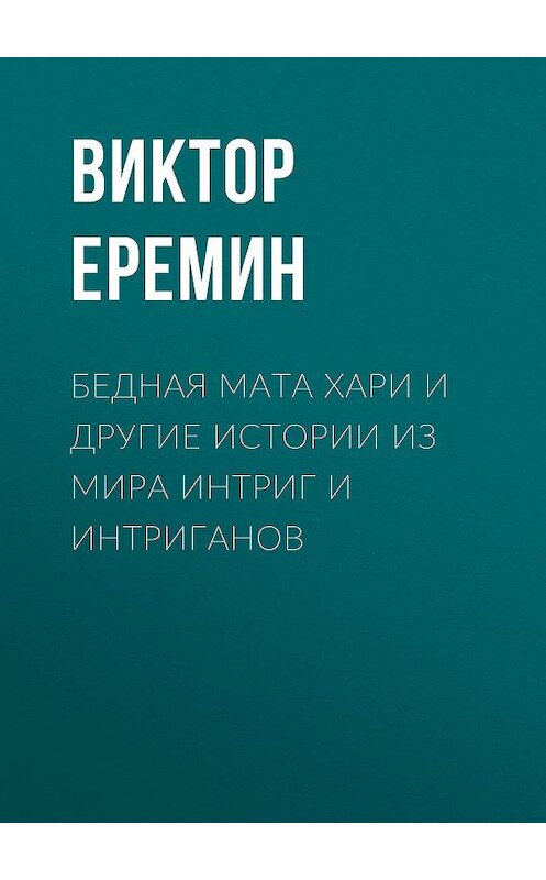 Обложка книги «Бедная Мата Хари и другие истории из мира интриг и интриганов» автора Виктора Еремина издание 2017 года. ISBN 9785856891583.