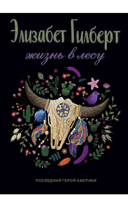 Обложка книги «Жизнь в лесу. Последний герой Америки» автора Элизабета Гилберта издание 2018 года. ISBN 9785386121754.