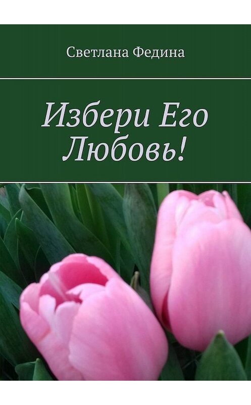 Обложка книги «Избери Его Любовь!» автора Светланы Федины. ISBN 9785449687807.