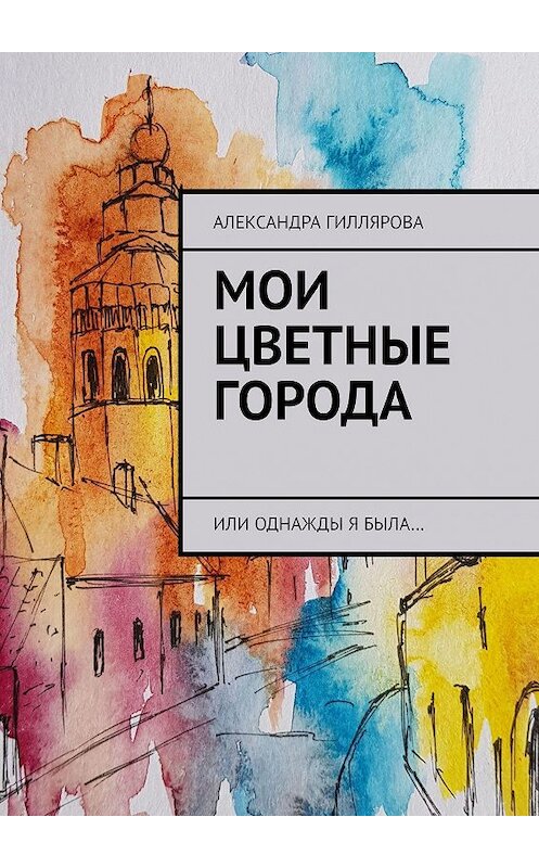 Обложка книги «Мои цветные города. Или однажды я была…» автора Александры Гилляровы. ISBN 9785449832603.