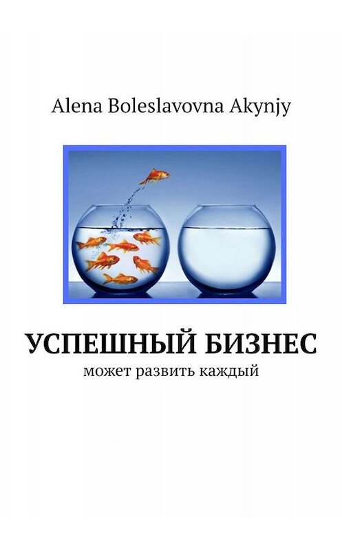 Обложка книги «Успешный бизнес. Может развить каждый» автора Alena Akynjy. ISBN 9785449685292.