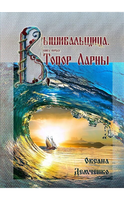 Обложка книги «Вышивальщица. Книга первая. Топор Ларны» автора Оксаны Демченко. ISBN 9785448301193.