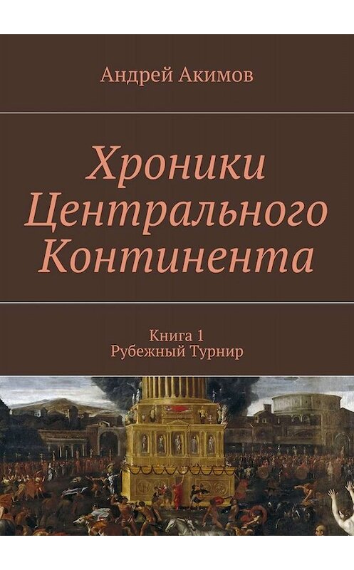 Обложка книги «Хроники Центрального Континента. Книга 1. Рубежный Турнир» автора Андрея Акимова. ISBN 9785448395239.