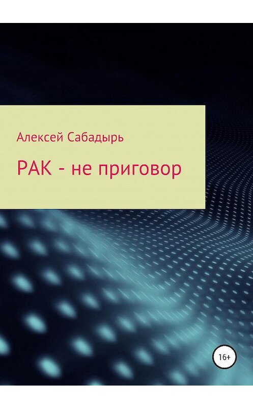 Обложка книги «Рак – не приговор» автора Алексея Сабадыря издание 2020 года.