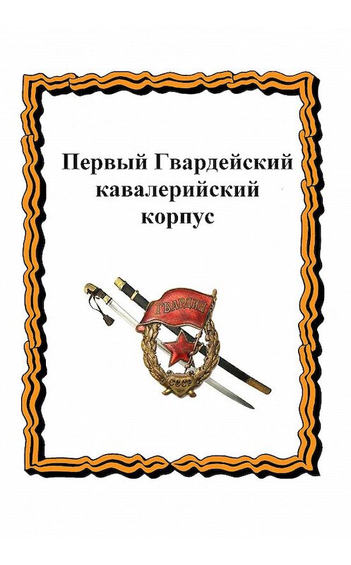Обложка книги «Первый Гвардейский кавалерийский корпус» автора  издание 2015 года.