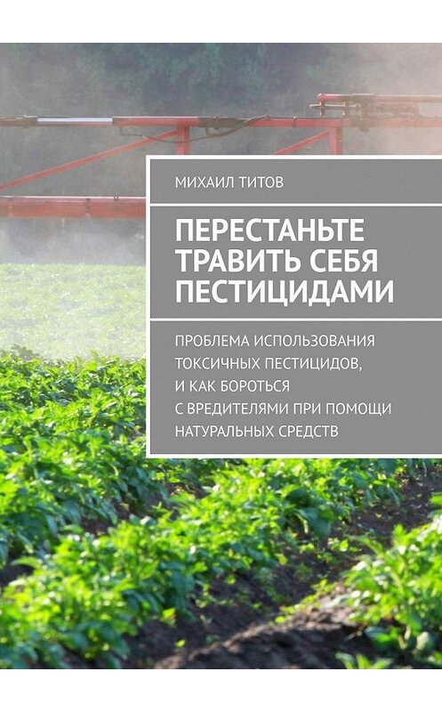 Обложка книги «Перестаньте травить себя пестицидами. Проблема использования токсичных пестицидов, и Как бороться с вредителями при помощи натуральных средств» автора Михаила Титова. ISBN 9785005182456.