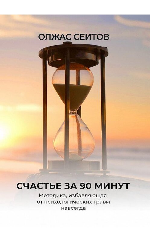 Обложка книги «Счастье за 90 минут. Методика, избавляющая от любых психологических травм навсегда» автора Олжаса Сеитова. ISBN 9785005192011.